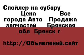 Спойлер на субару 96031AG000 › Цена ­ 6 000 - Все города Авто » Продажа запчастей   . Брянская обл.,Брянск г.
